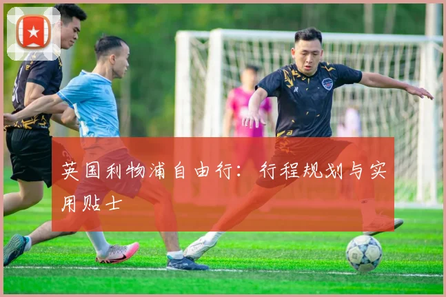 英国利物浦自由行：行程规划与实用贴士