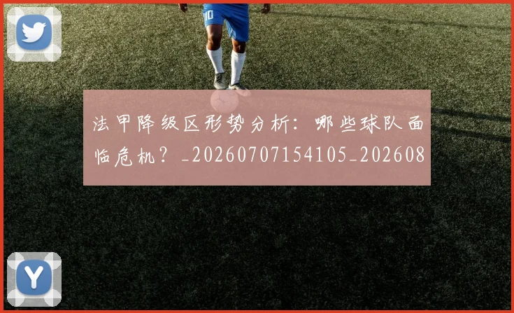 法甲降级区形势分析:哪些球队面临危机?_20260707154105_20260801173356