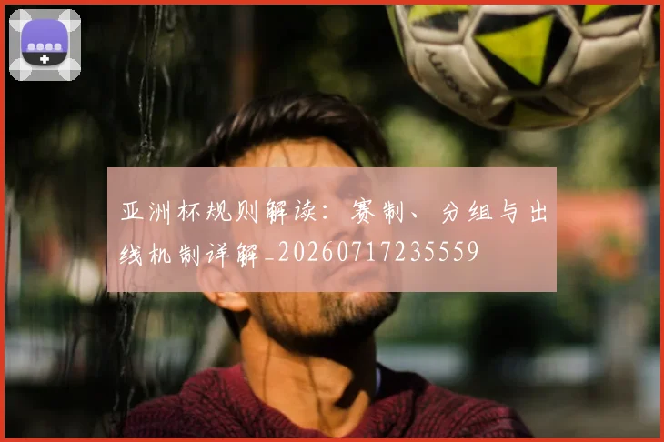 亚洲杯规则解读：赛制、分组与出线机制详解_20260717235559