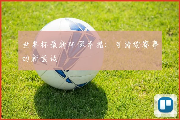 世界杯最新环保举措:可持续赛事的新尝试