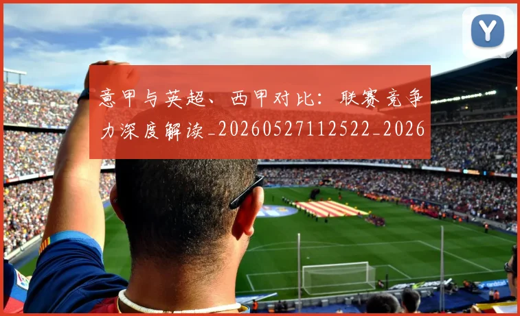 意甲与英超、西甲对比:联赛竞争力深度解读_20260527112522_20260704174614