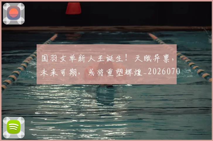 国羽女单新人王诞生!天赋异禀,未来可期,或将重塑辉煌_20260703222832