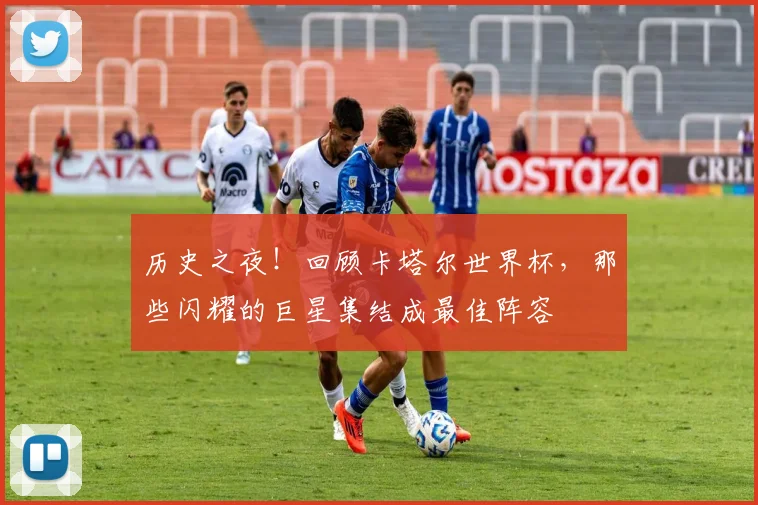 历史之夜!回顾卡塔尔世界杯,那些闪耀的巨星集结成最佳阵容